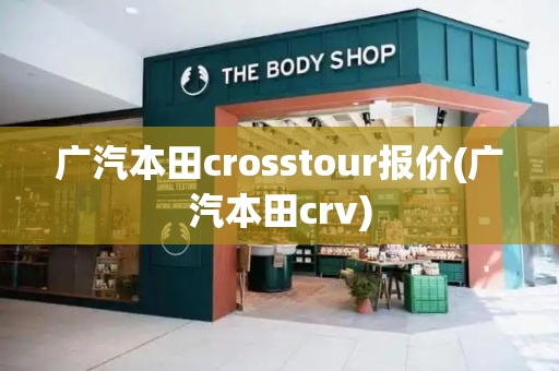 广汽本田crosstour报价(广汽本田crv)