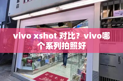vivo xshot 对比？vivo哪个系列拍照好-第1张图片-星选测评