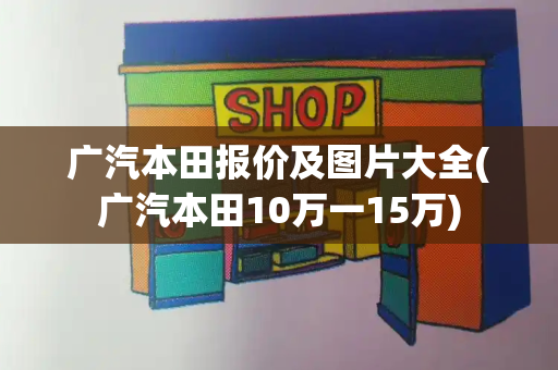 广汽本田报价及图片大全(广汽本田10万一15万)