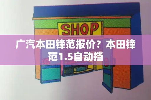 广汽本田锋范报价？本田锋范1.5自动挡