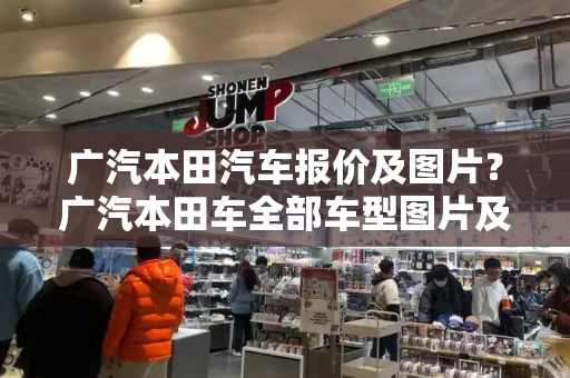 广汽本田汽车报价及图片？广汽本田车全部车型图片及价格