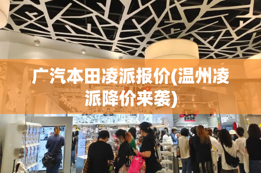 广汽本田凌派报价(温州凌派降价来袭)