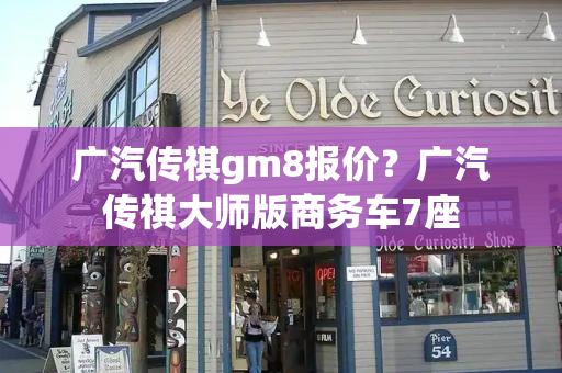 广汽传祺gm8报价？广汽传祺大师版商务车7座