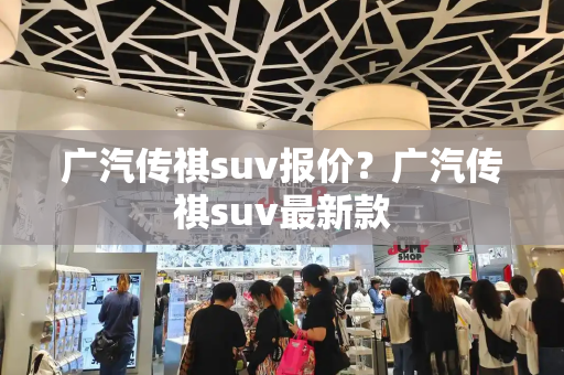 广汽传祺suv报价？广汽传祺suv最新款