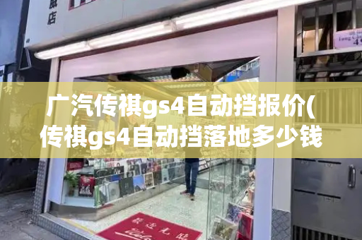 广汽传祺gs4自动挡报价(传祺gs4自动挡落地多少钱)