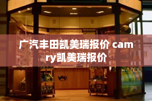 广汽丰田凯美瑞报价 camry凯美瑞报价-第1张图片-星选测评
