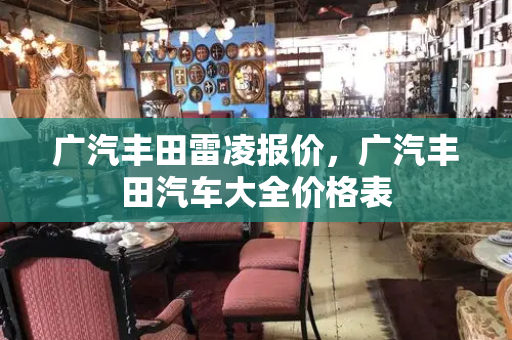 广汽丰田雷凌报价，广汽丰田汽车大全价格表-第1张图片-星选测评