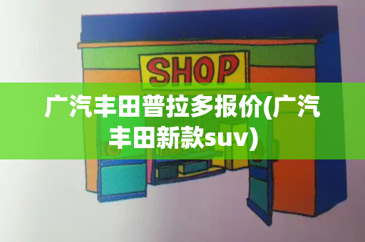 广汽丰田普拉多报价(广汽丰田新款suv)
