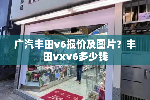 广汽丰田v6报价及图片？丰田vxv6多少钱