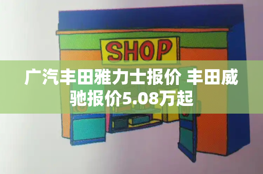 广汽丰田雅力士报价 丰田威驰报价5.08万起-第1张图片-星选测评