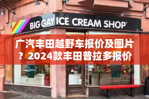 广汽丰田越野车报价及图片？2024款丰田普拉多报价及图片-第1张图片-星选测评