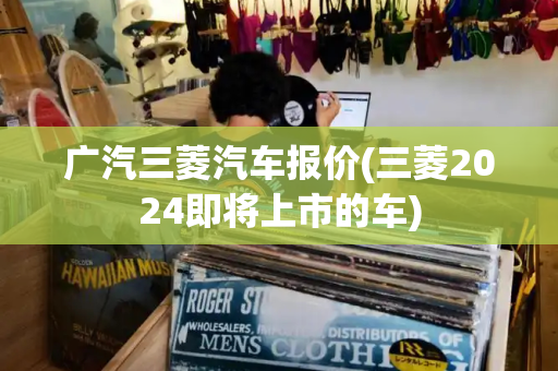 广汽三菱汽车报价(三菱2024即将上市的车)