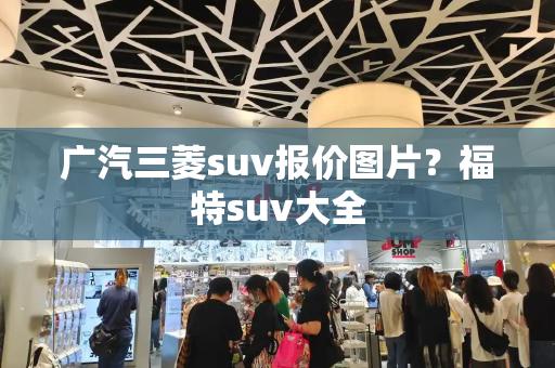 广汽三菱suv报价图片？福特suv大全-第1张图片-星选测评