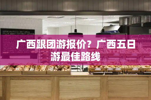 广西跟团游报价？广西五日游最佳路线