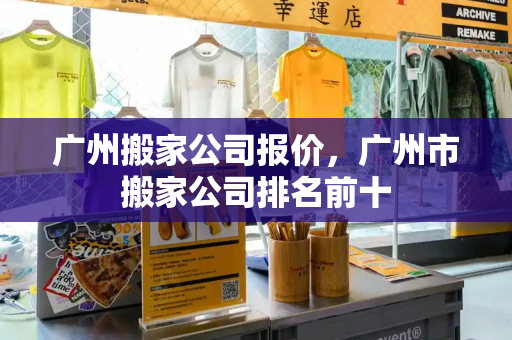 广州搬家公司报价，广州市搬家公司排名前十
