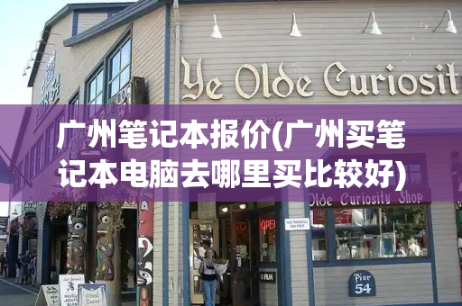 广州笔记本报价(广州买笔记本电脑去哪里买比较好)-第1张图片-星选测评