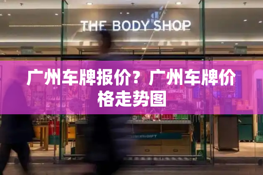 广州车牌报价？广州车牌价格走势图