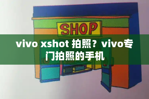 vivo xshot 拍照？vivo专门拍照的手机