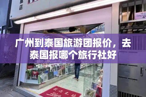 广州到泰国旅游团报价，去泰国报哪个旅行社好-第1张图片-星选测评