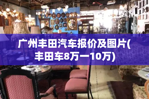 广州丰田汽车报价及图片(丰田车8万一10万)