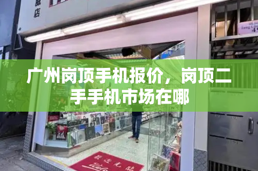 广州岗顶手机报价，岗顶二手手机市场在哪