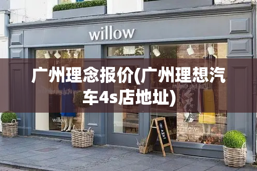 广州理念报价(广州理想汽车4s店地址)