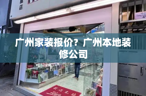 广州家装报价？广州本地装修公司