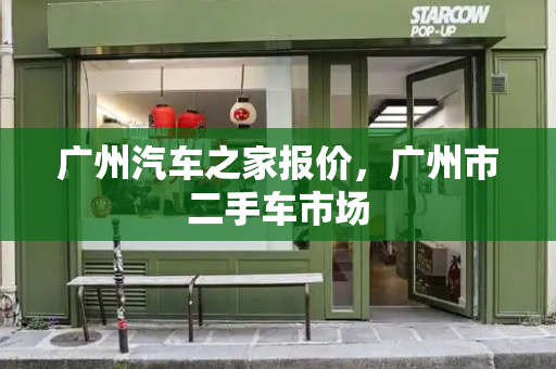 广州汽车之家报价，广州市二手车市场-第1张图片-星选测评