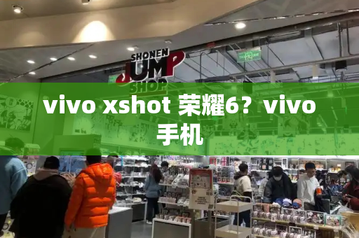 vivo xshot 荣耀6？vivo手机-第1张图片-星选测评