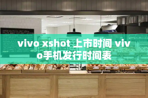 vivo xshot 上市时间 vivo手机发行时间表-第1张图片-星选测评