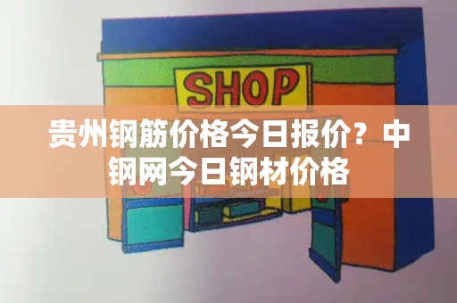 贵州钢筋价格今日报价？中钢网今日钢材价格