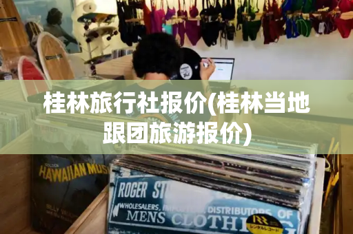 桂林旅行社报价(桂林当地跟团旅游报价)