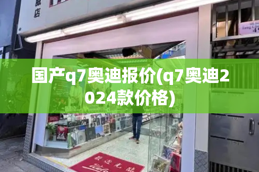国产q7奥迪报价(q7奥迪2024款价格)
