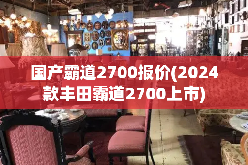 国产霸道2700报价(2024款丰田霸道2700上市)
