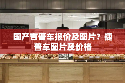 国产吉普车报价及图片？捷普车图片及价格