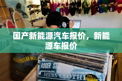 国产新能源汽车报价，新能源车报价