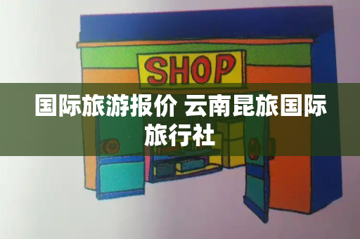 国际旅游报价 云南昆旅国际旅行社