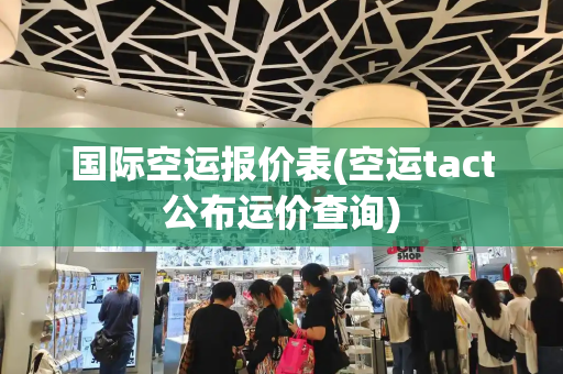 国际空运报价表(空运tact公布运价查询)