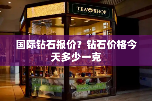 国际钻石报价？钻石价格今天多少一克