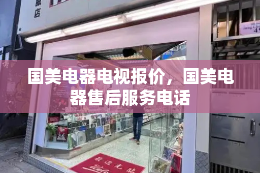 国美电器电视报价，国美电器售后服务电话