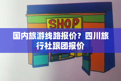 国内旅游线路报价？四川旅行社跟团报价