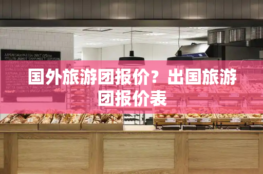 国外旅游团报价？出国旅游团报价表