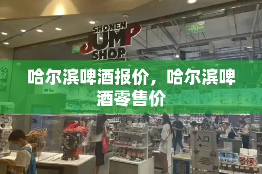 哈尔滨啤酒报价，哈尔滨啤酒零售价