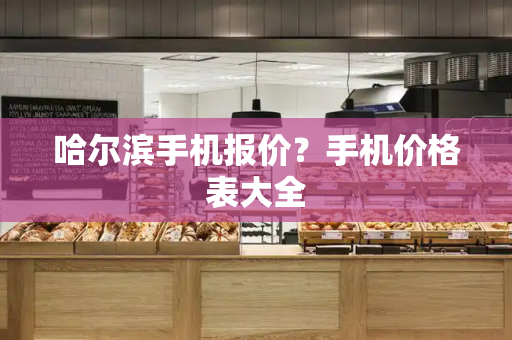 哈尔滨手机报价？手机价格表大全-第1张图片-星选测评
