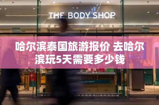 哈尔滨泰国旅游报价 去哈尔滨玩5天需要多少钱