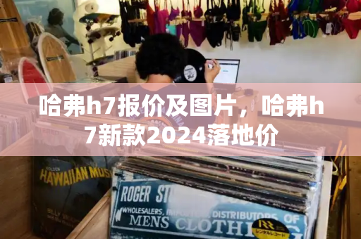 哈弗h7报价及图片，哈弗h7新款2024落地价