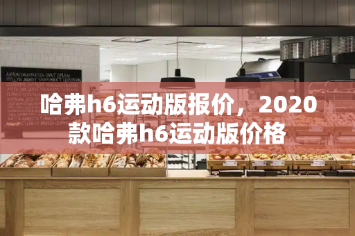 哈弗h6运动版报价，2020款哈弗h6运动版价格
