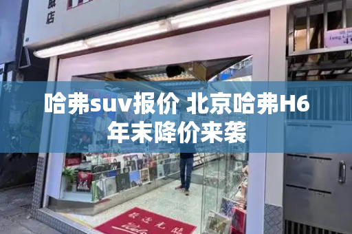 哈弗suv报价 北京哈弗H6年末降价来袭