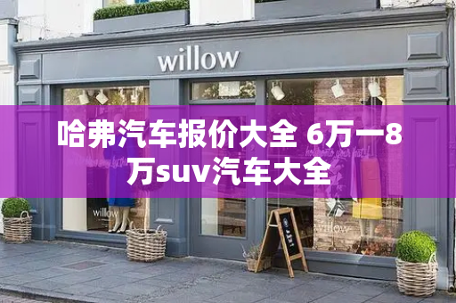 哈弗汽车报价大全 6万一8万suv汽车大全