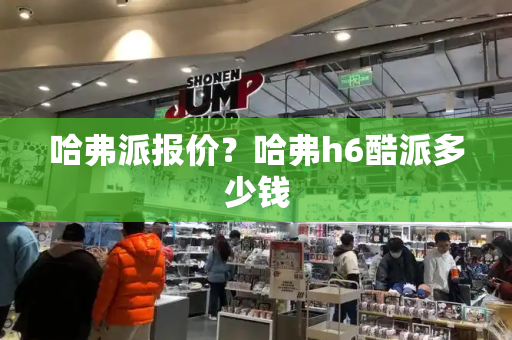 哈弗派报价？哈弗h6酷派多少钱-第1张图片-星选测评